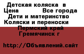 Детская коляска 3в1. › Цена ­ 6 500 - Все города Дети и материнство » Коляски и переноски   . Пермский край,Гремячинск г.